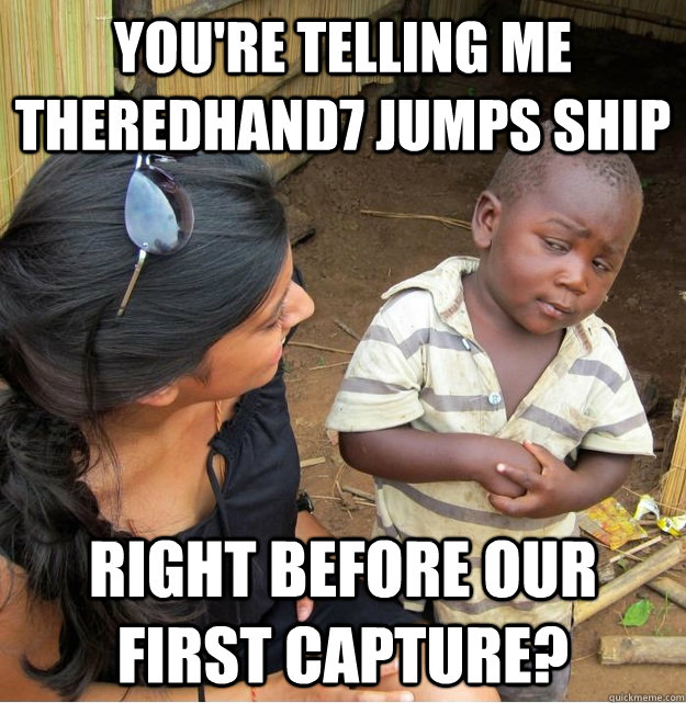 You're telling me TheRedHand7 jumps ship  Right before our first capture?  Skeptical Third World Kid