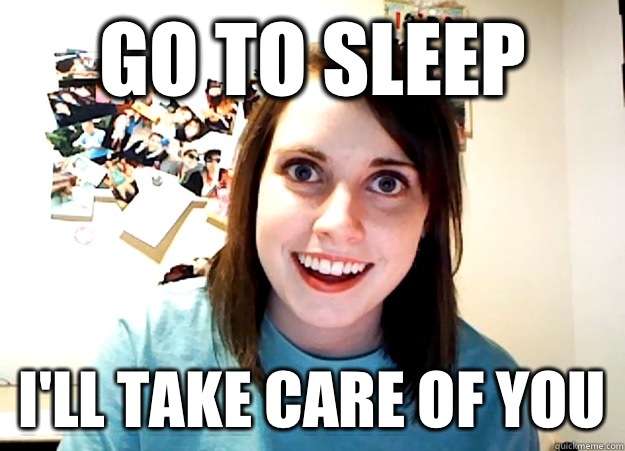 go to sleep i'll take care of you  Overly Attached Girlfriend