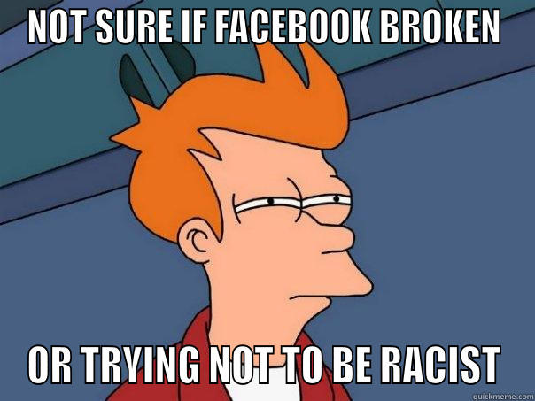 NOT SURE IF FACEBOOK BROKEN OR TRYING NOT TO BE RACIST Futurama Fry