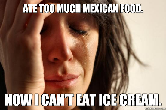 Ate too much mexican food. now i can't eat ice cream.  - Ate too much mexican food. now i can't eat ice cream.   First World Problems