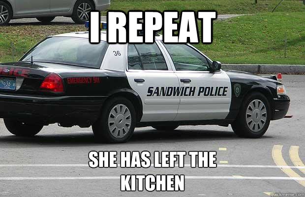 I REPEAT SHE HAS LEFT THE 
KITCHEN - I REPEAT SHE HAS LEFT THE 
KITCHEN  Sandwich Police