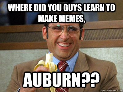 where did you guys learn to make memes, Auburn??  Brick Tamland