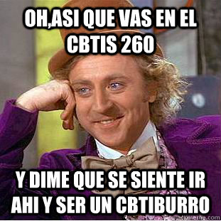 Oh,asi que vas en el cbtis 260 y dime que se siente ir ahi y ser un cbtiburro  Condescending Wonka