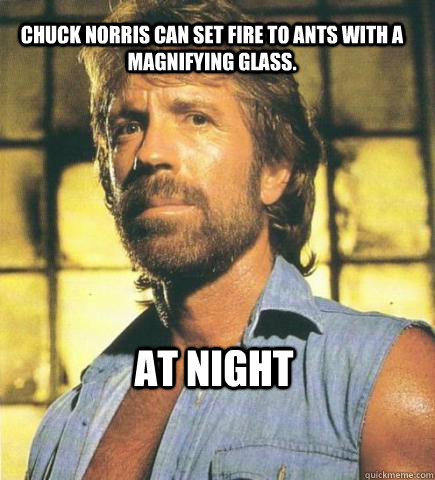Chuck Norris can set fire to ants with a magnifying glass.  At night  