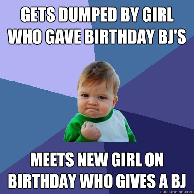 Gets dumped by girl who gave birthday bj's Meets new girl on birthday who gives a bj  Success Kid