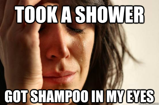 Took a shower Got shampoo in my eyes  First World Problems