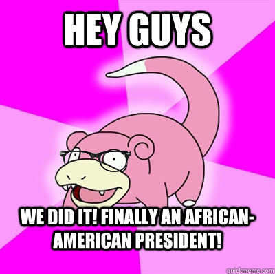 Hey guys we did it! finally an african-american president!  
