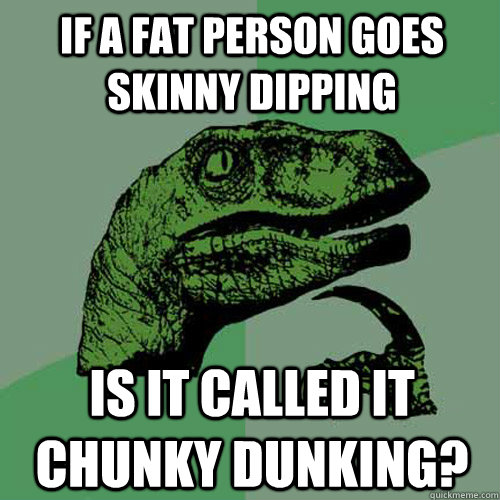 If a fat person goes skinny dipping Is it called it chunky dunking? - If a fat person goes skinny dipping Is it called it chunky dunking?  Philosoraptor