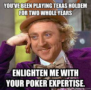 You've been playing Texas Holdem for two whole years enlighten me with your poker expertise.  - You've been playing Texas Holdem for two whole years enlighten me with your poker expertise.   Condescending Wonka