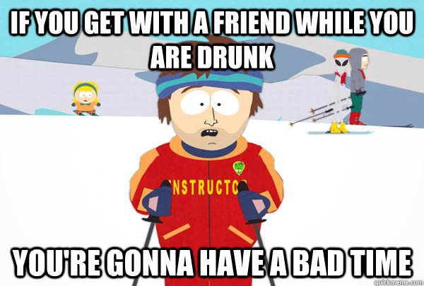 If you get with a friend while you are drunk  You're gonna have a bad time  Super Cool Ski Instructor