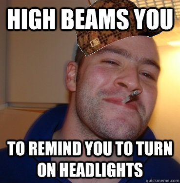 High beams you to remind you to turn on headlights  Scumbag Good Guy Greg