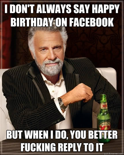 I don't always say happy birthday on facebook But when I do, you better fucking reply to it  The Most Interesting Man In The World
