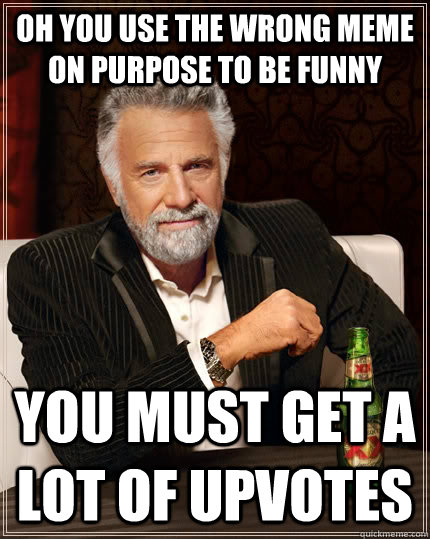 oh you use the wrong meme on purpose to be funny you must get a lot of upvotes   The Most Interesting Man In The World