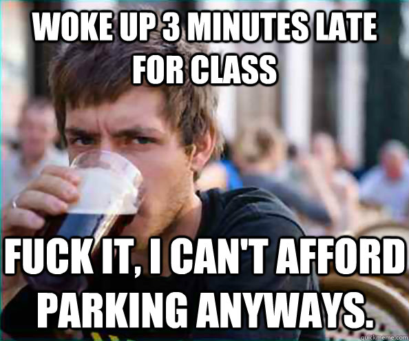 Woke up 3 minutes late for class Fuck it, I can't afford parking anyways.  Lazy College Senior