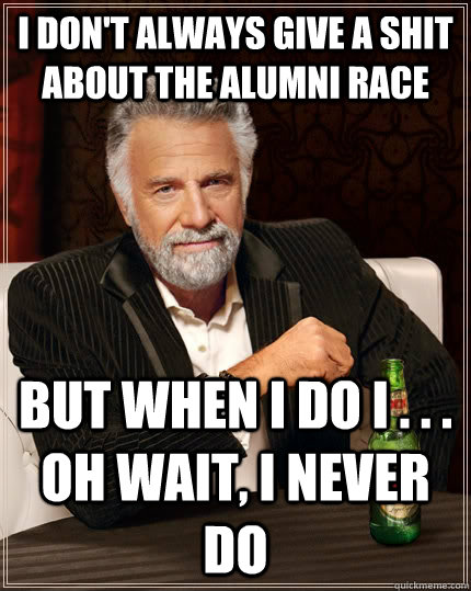I don't always give a shit about the alumni race but when I do I . . . oh wait, I never do  The Most Interesting Man In The World