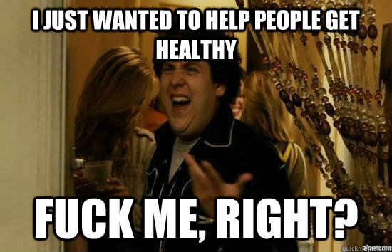 I just wanted to help people get healthy fuck me, right?  fuckmeright