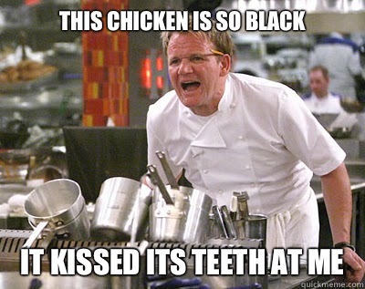 THIS CHICKEN IS SO BLACK IT KISSED ITS TEETH AT ME  Chef Ramsay