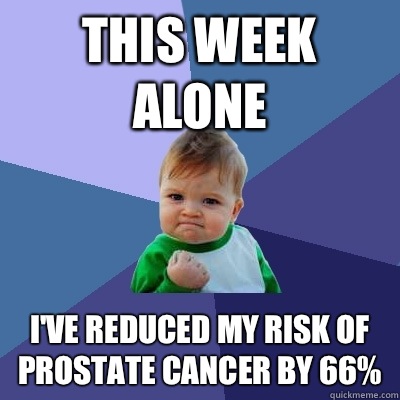 This week alone I've reduced my risk of prostate cancer by 66%  Success Kid