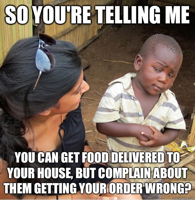 so you're telling me You can get food delivered to your house, but complain about them getting your order wrong?  Skeptical Third World Kid