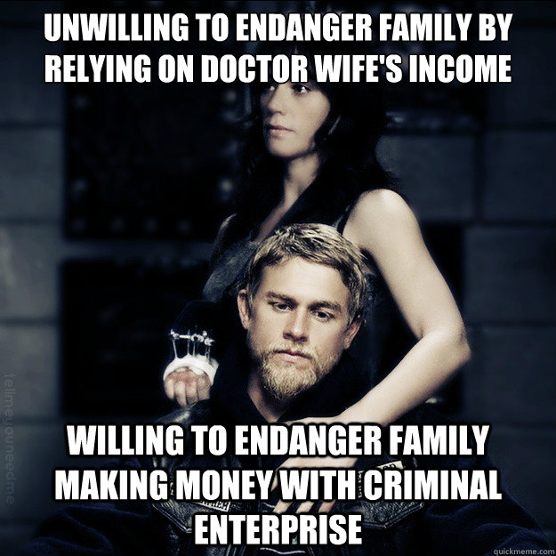 Unwilling to endanger family by relying on Doctor Wife's Income Willing to endanger family making money with criminal enterprise - Unwilling to endanger family by relying on Doctor Wife's Income Willing to endanger family making money with criminal enterprise  SOA Logic