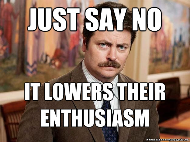 just say no it lowers their enthusiasm - just say no it lowers their enthusiasm  Ron Swansons Words of Wisdom