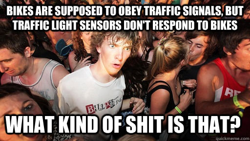 bikes are supposed to obey traffic signals, but traffic light sensors don't respond to bikes what kind of shit is that?  Sudden Clarity Clarence
