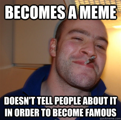 Becomes a meme Doesn't tell people about it in order to become famous  GoodGuyGreg
