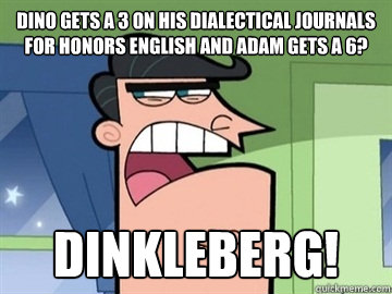 dino gets a 3 on his dialectical journals for honors english and adam gets a 6? dinkleberg!   Dinkleberg