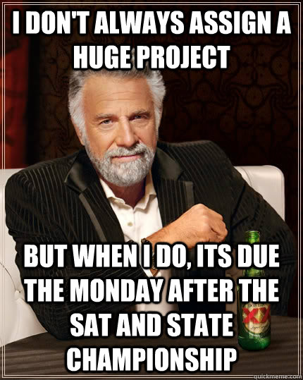 I don't always assign a huge project but when I do, its due the monday after the SAT and State Championship  The Most Interesting Man In The World