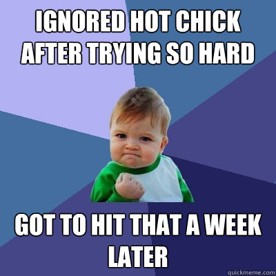 Ignored hot chick after trying so hard Got to hit that a week later  Success Kid