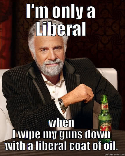 I'M ONLY A LIBERAL WHEN I WIPE MY GUNS DOWN WITH A LIBERAL COAT OF OIL. The Most Interesting Man In The World