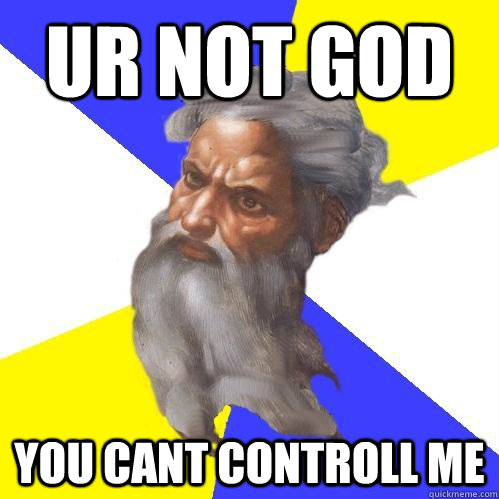 UR NOT GOD YOU CANT CONTROLL ME  Advice God