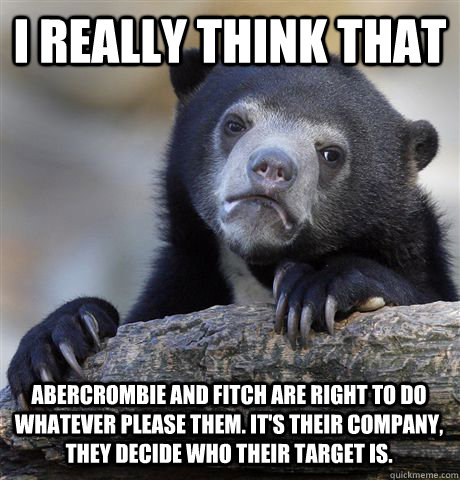 I really think that Abercrombie and Fitch are right to do whatever please them. It's their company, they decide who their target is.  Confession Bear