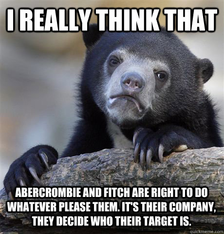 I really think that Abercrombie and Fitch are right to do whatever please them. It's their company, they decide who their target is. - I really think that Abercrombie and Fitch are right to do whatever please them. It's their company, they decide who their target is.  Confession Bear