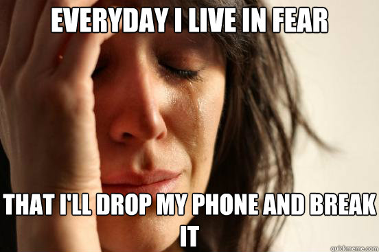 everyday i live in fear that i'll drop my phone and break it  First World Problems