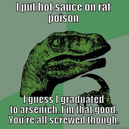 I PUT HOT SAUCE ON RAT POISON I GUESS I GRADUATED TO ARSENICH. I'M THAT GOOD. YOU'RE ALL SCREWED THOUGH. Philosoraptor