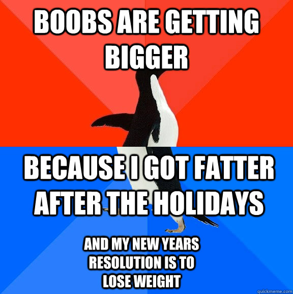 Boobs are getting Bigger because i got fatter after the holidays and my new years resolution is to lose weight  Socially Awesome Awkward Penguin