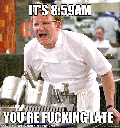 it's 8:59am you're fucking late - it's 8:59am you're fucking late  gordon ramsay