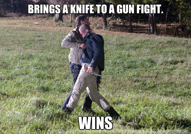 brings a knife to a gun fight. wins
 - brings a knife to a gun fight. wins
  freinds walking dead style