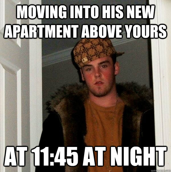 moving into his new apartment above yours at 11:45 at night  Scumbag Steve