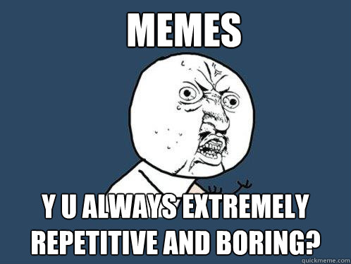 Memes y u always extremely repetitive and boring?  Y U No