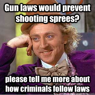 Gun laws would prevent shooting sprees? please tell me more about how criminals follow laws  Condescending Wonka