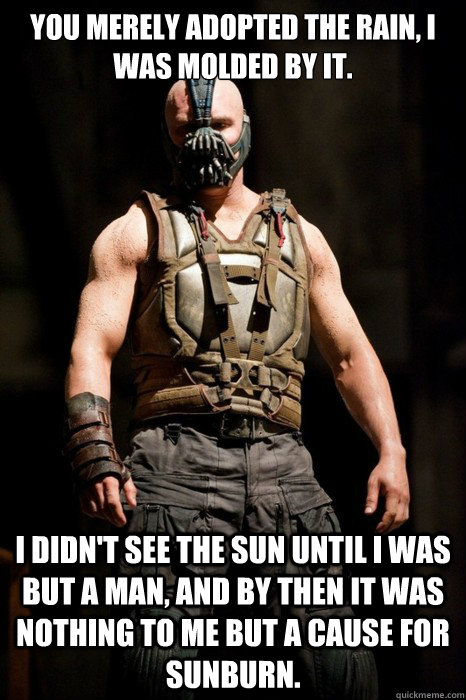 You merely adopted the rain, I was molded by it.  I didn't see the sun until I was but a man, and by then it was nothing to me but a cause for sunburn.  Permission Bane