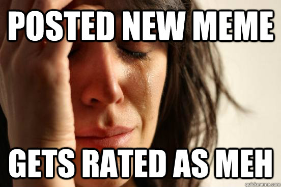 posted new meme gets rated as meh  First World Problems