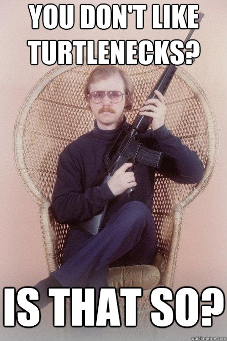 you don't like turtlenecks? is that so?  Sharpshooter Shawn