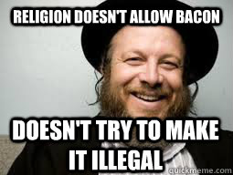 Religion doesn't allow Bacon doesn't try to make it illegal  Good Guy Rabbi