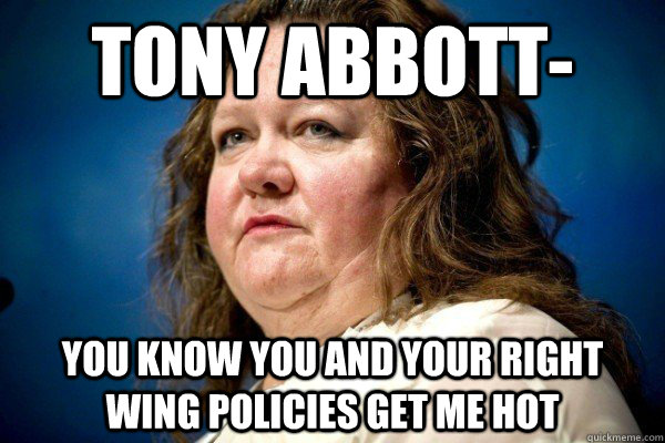 TONY ABBOTT- You know you and your right wing policies get me hot - TONY ABBOTT- You know you and your right wing policies get me hot  Spiteful Billionaire