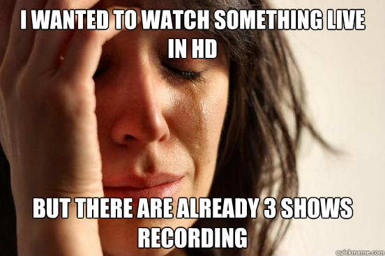 I wanted to watch something live in hd but there are already 3 shows recording  First World Problems