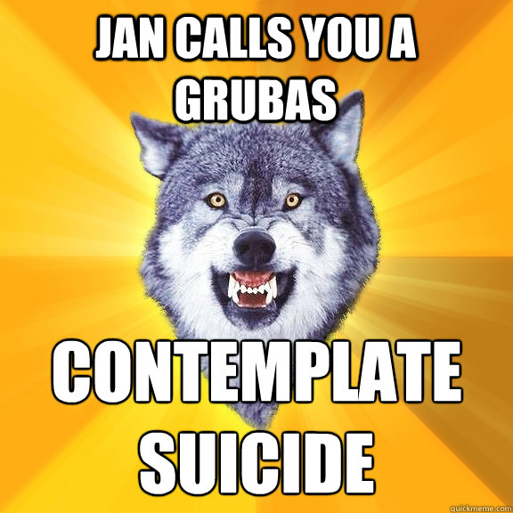 Jan Calls you a grubas CONTEMPLATE SUICIDE  Courage Wolf