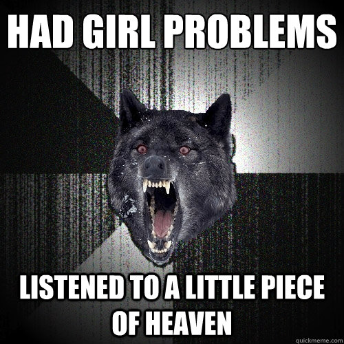 Had girl problems listened to a little piece of heaven - Had girl problems listened to a little piece of heaven  Insanity Wolf